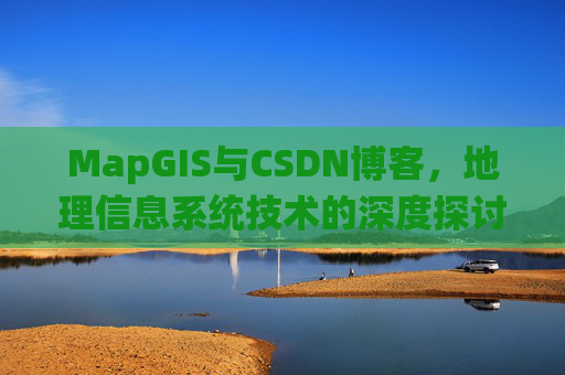 MapGIS与CSDN博客，地理信息系统技术的深度探讨